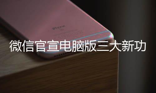 版三电脑大新官宣功能 各个都很实用微信